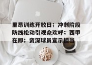 爱游戏登录入口-关于里昂训练开放日；冲刺阶段防线松动引观众欢呼；西甲在即；资深球员宣示担当的信息