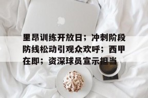 爱游戏登录入口-关于里昂训练开放日；冲刺阶段防线松动引观众欢呼；西甲在即；资深球员宣示担当的信息