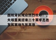 爱游戏平台下载-包含西班牙队观众热烈欢呼！，大坂直美迎来二十赛季出色发挥赛场气氛高涨的词条