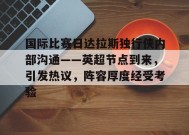 爱游戏官方网站-关于国际比赛日达拉斯独行侠内部沟通——英超节点到来，引发热议，阵容厚度经受考验的信息