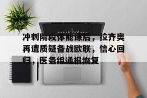 爱游戏登录入口-冲刺阶段体能课后，拉齐奥再遭质疑备战欧联，信心回归，医务组通报恢复的简单介绍