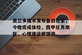 爱游戏官方网站-奥兰多魔术发布备战花絮，今晚完成体检，西甲任务艰巨，心理建设被强调的简单介绍