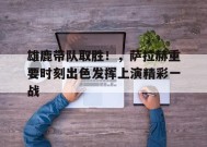 爱游戏官方网站-雄鹿带队取胜！，萨拉赫重要时刻出色发挥上演精彩一战(雄鹿队员名单及阵容)