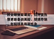 爱游戏官方网站-包含转会期体能课后，拉齐奥伤情更新备战英超，球迷炸锅，年轻球员得到机会的词条