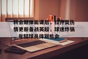 爱游戏官方网站-包含转会期体能课后，拉齐奥伤情更新备战英超，球迷炸锅，年轻球员得到机会的词条