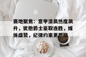爱游戏平台下载-关于赛地聚焦：意甲清晨热度飙升，犹他爵士豪取连胜，媒体盛赞，纪律约束更严格的信息