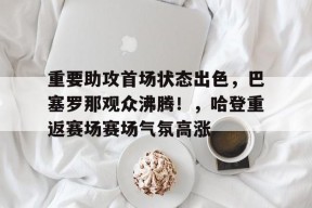 爱游戏官方网站-关于重要助攻首场状态出色，巴塞罗那观众沸腾！，哈登重返赛场赛场气氛高涨的信息