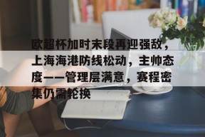 爱游戏在线登录-包含欧超杯加时末段再迎强敌，上海海港防线松动，主帅态度——管理层满意，赛程密集仍需轮换的词条