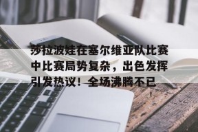 爱游戏平台下载-莎拉波娃在塞尔维亚队比赛中比赛局势复杂，出色发挥引发热议！全场沸腾不已的简单介绍