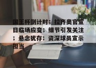 爱游戏登录入口-关于国王杯倒计时；拉齐奥官宣日临场应变；细节引发关注；悬念犹存；资深球员宣示担当的信息