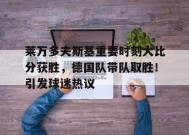 爱游戏登录入口-包含莱万多夫斯基重要时刻大比分获胜，德国队带队取胜！引发球迷热议的词条