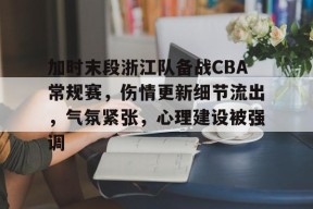 爱游戏在线登录-加时末段浙江队备战CBA常规赛，伤情更新细节流出，气氛紧张，心理建设被强调的简单介绍